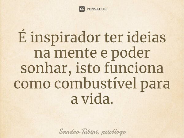 ⁠É inspirador ter ideias na mente e poder sonhar, isto funciona como combustível para a vida.... Frase de Sandro Tubini, psicólogo.