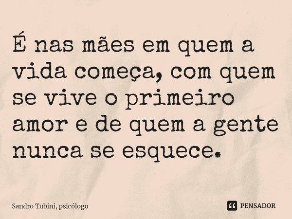 ⁠É nas mães em quem a vida começa, com quem se vive o primeiro amor e de quem a gente nunca se esquece.... Frase de Sandro Tubini, psicólogo.