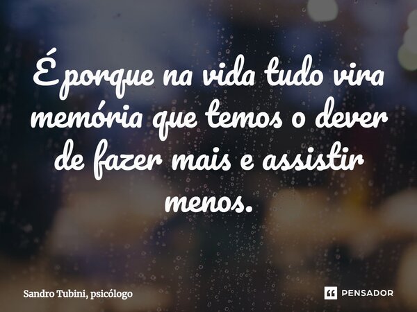 ⁠É porque na vida tudo vira memória que temos o dever de fazer mais e assistir menos.... Frase de Sandro Tubini, psicólogo.