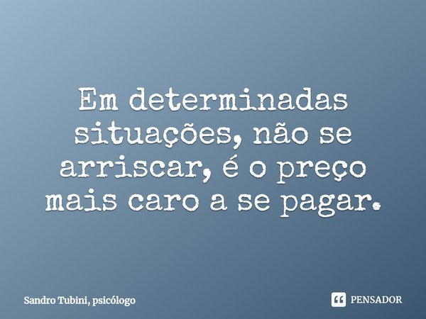 ⁠Em determinadas situações, não se arriscar, é o preço mais caro a se pagar.... Frase de Sandro Tubini, psicólogo.