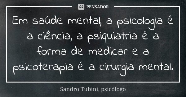 Em saúde mental, a psicologia é a ciência, a psiquiatria é a forma de medicar e a psicoterapia é a cirurgia mental.... Frase de Sandro Tubini, psicólogo.