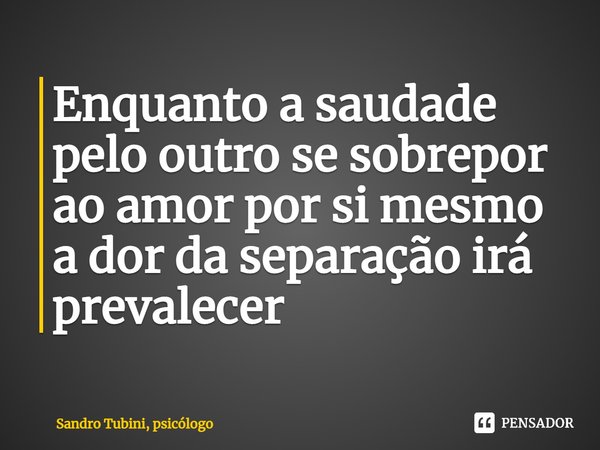 ⁠Enquanto a saudade pelo outro se sobrepor ao amor por si mesmo a dor da separação irá prevalecer... Frase de Sandro Tubini, psicólogo.