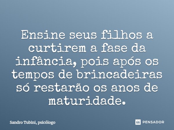 ⁠⁠Ensine seus filhos a curtirem a fase da infância, pois após os tempos de brincadeiras só restarão os anos de maturidade.... Frase de Sandro Tubini, psicólogo.