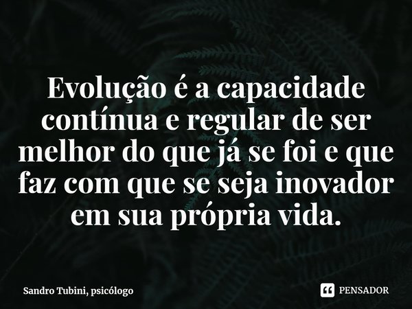 ⁠Evolução é a capacidade contínua e regular de ser melhor do que já se foi e que faz com que se seja inovador em sua própria vida.... Frase de Sandro Tubini, psicólogo.