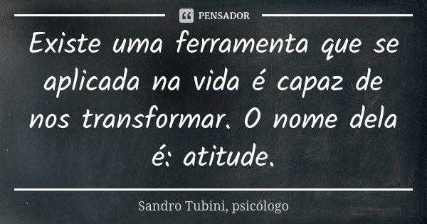 Existe uma ferramenta que se aplicada na vida é capaz de nos transformar. O nome dela é: atitude.... Frase de Sandro Tubini, psicólogo.