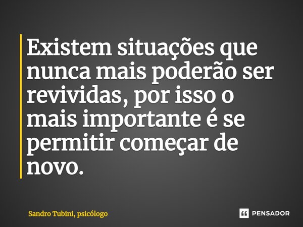 ⁠Existem situações que nunca mais poderão ser revividas, por isso o mais importante é se permitir começar de novo.... Frase de Sandro Tubini, psicólogo.