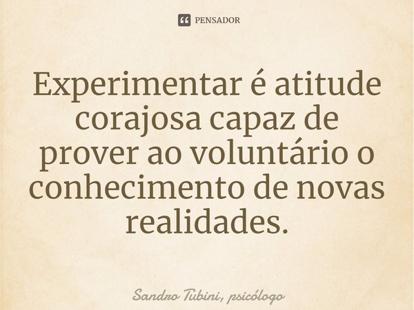 ⁠Experimentar é atitude corajosa capaz de prover ao voluntário o conhecimento de novas realidades.... Frase de Sandro Tubini, psicólogo.