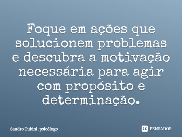 ⁠Foque em ações que solucionem problemas e descubra a motivação necessária para agir com propósito e determinação.... Frase de Sandro Tubini, psicólogo.