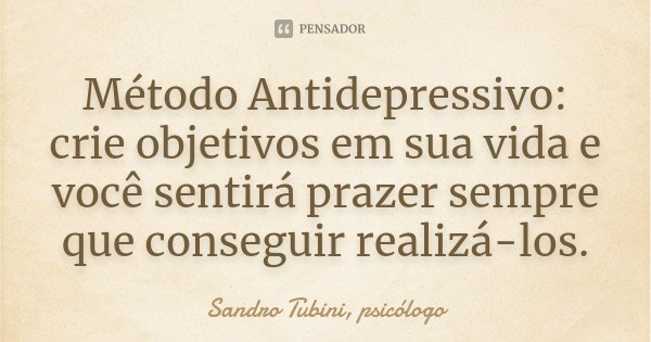 Método Antidepressivo: crie objetivos em sua vida e você sentirá prazer sempre que conseguir realizá-los.... Frase de Sandro Tubini, psicólogo.