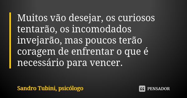 Muitos vão desejar, os curiosos tentarão, os incomodados invejarão, mas poucos terão coragem de enfrentar o que é necessário para vencer.... Frase de Sandro Tubini, psicólogo.