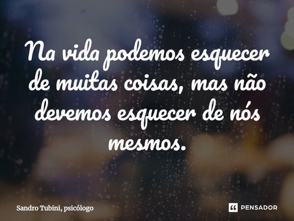 ⁠Na vida podemos esquecer de muitas coisas, mas não devemos esquecer de nós mesmos.... Frase de Sandro Tubini, psicólogo.