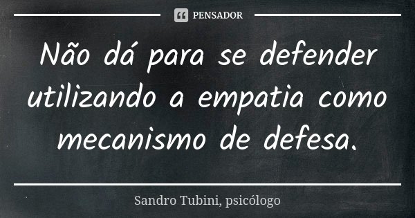 Não dá para se defender utilizando a empatia como mecanismo de defesa.... Frase de Sandro Tubini, psicólogo.