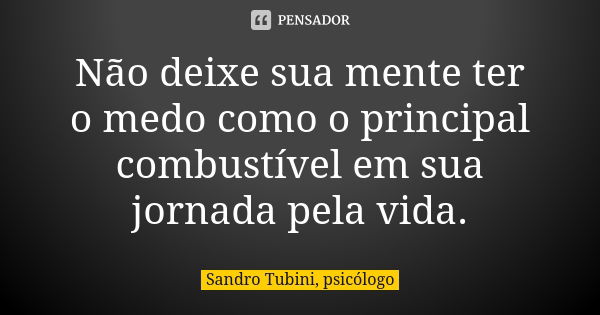 Não deixe sua mente ter o medo como o principal combustível em sua jornada pela vida.... Frase de Sandro Tubini, psicólogo.