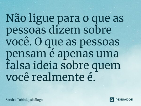 ⁠Não ligue para o que as pessoas dizem sobre você. O que as pessoas pensam é apenas uma falsa ideia sobre quem você realmente é.... Frase de Sandro Tubini, psicólogo.