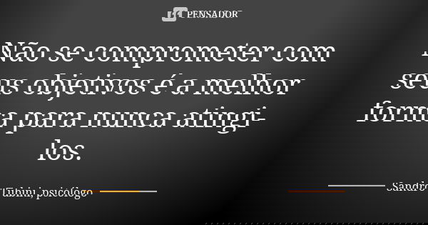 Não se comprometer com seus objetivos é a melhor forma para nunca atingi-los.... Frase de Sandro Tubini, psicólogo.