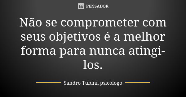 Não se comprometer com seus objetivos é a melhor forma para nunca atingi-los.... Frase de Sandro Tubini, psicólogo.