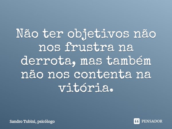 ⁠Não ter objetivos não nos frustra na derrota, mas também não nos contenta na vitória.... Frase de Sandro Tubini, psicólogo.