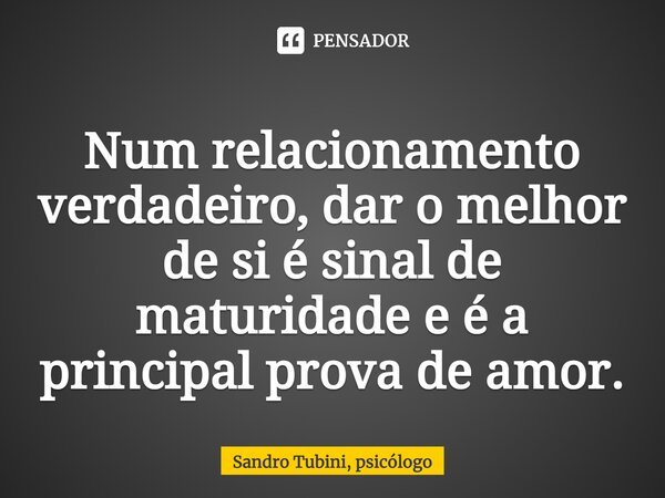 ⁠Num relacionamento verdadeiro, dar o melhor de si é sinal de maturidade e é a principal prova de amor.... Frase de Sandro Tubini, psicólogo.