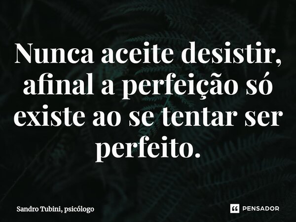 ⁠Nunca aceite desistir, afinal a perfeição só existe ao se tentar ser perfeito.... Frase de Sandro Tubini, psicólogo.