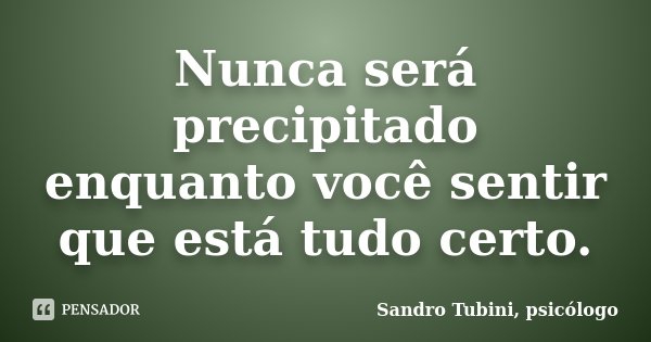 Nunca será precipitado enquanto você sentir que está tudo certo.... Frase de Sandro Tubini, psicólogo.