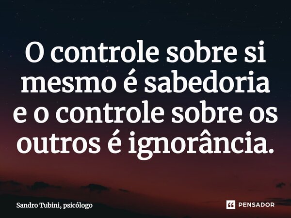 ⁠O controle sobre si mesmo é sabedoria e o controle sobre os outros é ignorância.... Frase de Sandro Tubini, psicólogo.