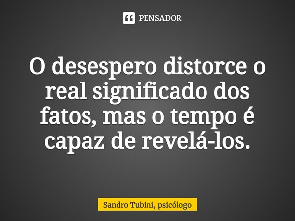 ⁠O desespero distorce o real significado dos fatos, mas o tempo é capaz de revelá-los.... Frase de Sandro Tubini, psicólogo.