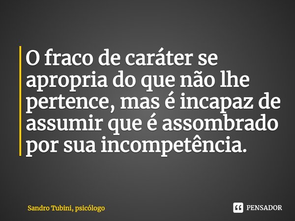 ⁠O fraco de caráter se apropria do que não lhe pertence, mas é incapaz de assumir que é assombrado por sua incompetência.... Frase de Sandro Tubini, psicólogo.