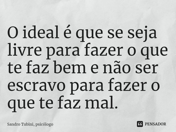 ⁠O ideal é que se seja livre para fazer o que te faz bem e não ser escravo para fazer o que te faz mal.... Frase de Sandro Tubini, psicólogo.
