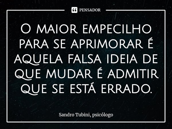 ⁠O maior empecilho para se aprimorar é aquela falsa ideia de que mudar é admitir que se está errado.... Frase de Sandro Tubini, psicólogo.