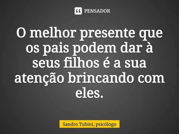 ⁠O melhor presente que os pais podem dar à seus filhos é a sua atenção brincando com eles.... Frase de Sandro Tubini, psicólogo.