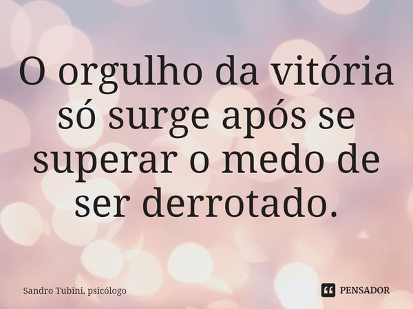 ⁠O orgulho da vitória só surge após se superar o medo de ser derrotado.... Frase de Sandro Tubini, psicólogo.