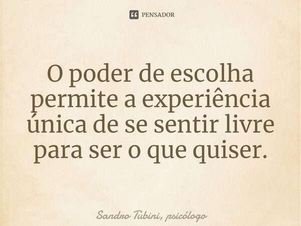 ⁠O poder de escolha permite a experiência única de se sentir livre para ser o que quiser.... Frase de Sandro Tubini, psicólogo.