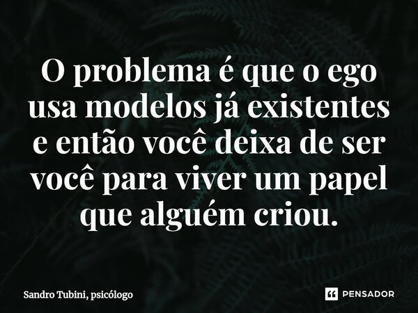 ⁠O problema é que o ego usa modelos já existentes e então você deixa de ser você para viver um papel que alguém criou.... Frase de Sandro Tubini, psicólogo.