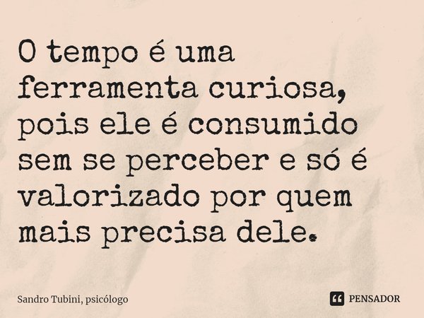 ⁠O tempo é uma ferramenta curiosa, pois ele é consumido sem se perceber e só é valorizado por quem mais precisa dele.... Frase de Sandro Tubini, psicólogo.