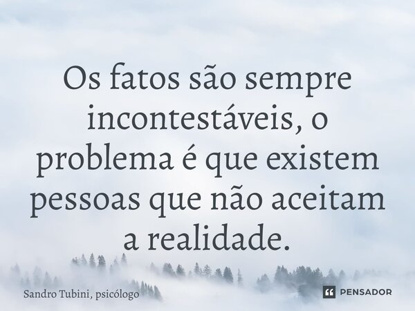 ⁠Os fatos são sempre incontestáveis, o problema é que existem pessoas que não aceitam a realidade.... Frase de Sandro Tubini, psicólogo.