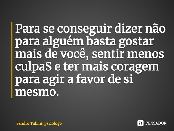 ⁠Para se conseguir dizer não para alguém basta gostar mais de você, sentir menos culpaS e ter mais coragem para agir a favor de si mesmo.... Frase de Sandro Tubini, psicólogo.