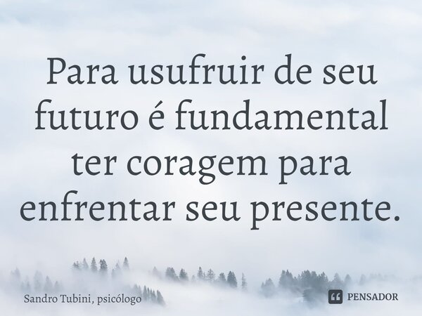 ⁠Para usufruir de seu futuro é fundamental ter coragem para enfrentar seu presente.... Frase de Sandro Tubini, psicólogo.