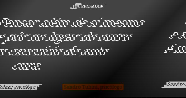 Pensar além de si mesmo e se pôr no lugar do outro é um exercício de auto cura.... Frase de Sandro Tubini, psicólogo.