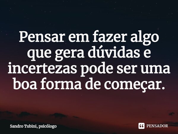 ⁠Pensar em fazer algo que gera dúvidas e incertezas pode ser uma boa forma de começar.... Frase de Sandro Tubini, psicólogo.