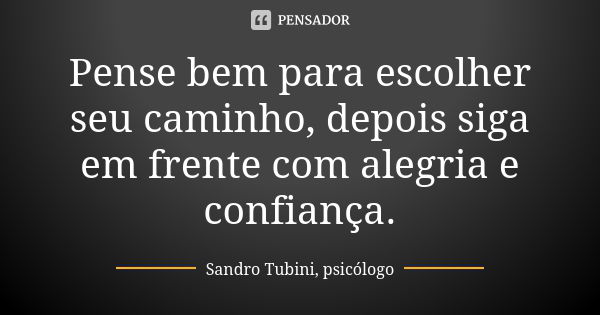 Pense bem para escolher seu caminho, depois siga em frente com alegria e confiança.... Frase de Sandro Tubini, psicólogo.