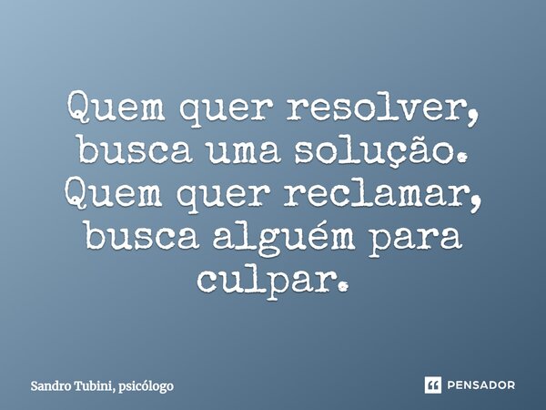 ⁠Quem quer resolver, busca uma solução. Quem quer reclamar, busca alguém para culpar.... Frase de Sandro Tubini, psicólogo.