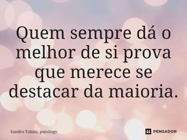 ⁠Quem sempre dá o melhor de si prova que merece se destacar da maioria.... Frase de Sandro Tubini, psicólogo.