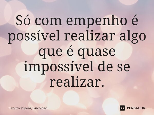 ⁠Só com empenho é possível realizar algo que é quase impossível de se realizar.... Frase de Sandro Tubini, psicólogo.