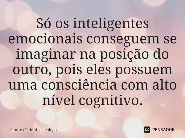 ⁠Só os inteligentes emocionais conseguem se imaginar na posição do outro, pois eles possuem uma consciência com alto nível cognitivo.... Frase de Sandro Tubini, psicólogo.