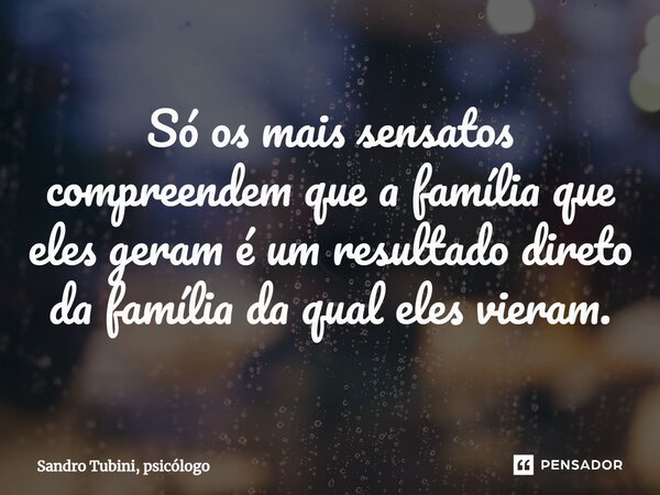⁠Só os mais sensatos compreendem que a família que eles geram é um resultado direto da família da qual eles vieram.... Frase de Sandro Tubini, psicólogo.