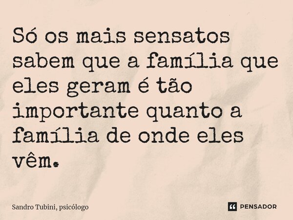 Só os mais sensatos sabem que a família que eles geram é tão importante quanto a família de onde eles vêm.⁠... Frase de Sandro Tubini, psicólogo.