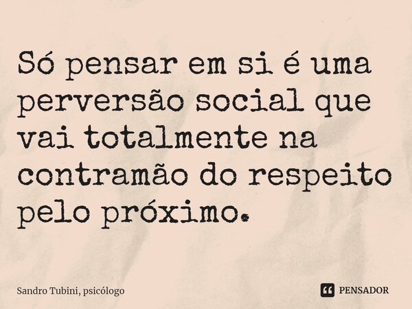 ⁠Só pensar em si é uma perversão social que vai totalmente na contramão do respeito pelo próximo.... Frase de Sandro Tubini, psicólogo.