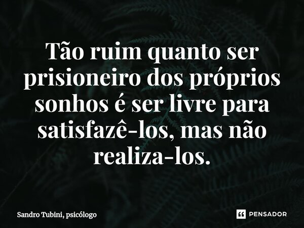 ⁠Tão ruim quanto ser prisioneiro dos próprios sonhos é ser livre para satisfazê-los, mas não realiza-los.... Frase de Sandro Tubini, psicólogo.