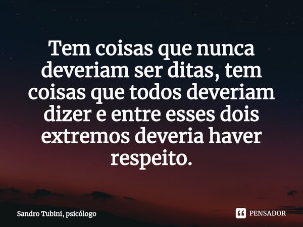 ⁠Tem coisas que nunca deveriam ser ditas, tem coisas que todos deveriam dizer e entre esses dois extremos deveria haver respeito.... Frase de Sandro Tubini, psicólogo.