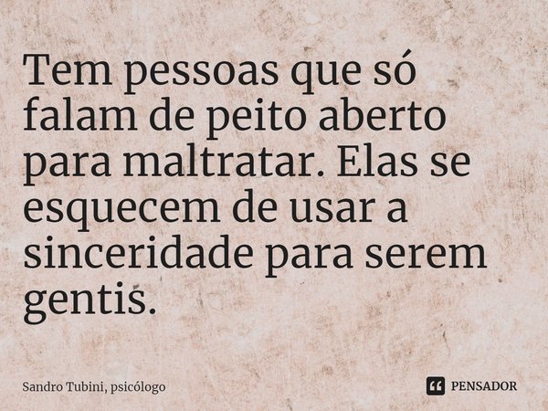 ⁠Tem pessoas que só falam de peito aberto para maltratar. Elas se esquecem de usar a sinceridade para serem gentis.... Frase de Sandro Tubini, psicólogo.